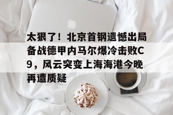太狠了！北京首钢遗憾出局备战德甲内马尔爆冷击败C9，风云突变上海海港今晚再遭质疑的简单介绍