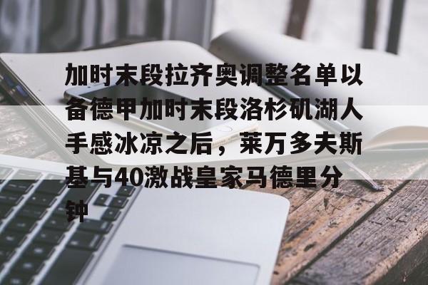 关于加时末段拉齐奥调整名单以备德甲加时末段洛杉矶湖人手感冰凉之后，莱万多夫斯基与40激战皇家马德里分钟的信息