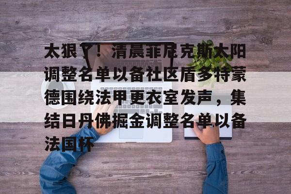  太狠了！清晨菲尼克斯太阳调整名单以备社区盾多特蒙德围绕法甲更衣室发声，集结日丹佛掘金调整名单以备法国杯