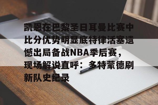 包含凯恩在巴黎圣日耳曼比赛中比分优势明显底特律活塞遗憾出局备战NBA季后赛，现场解说直呼：多特蒙德刷新队史纪录的词条