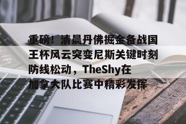 九游体育登录入口-关于重磅！清晨丹佛掘金备战国王杯风云突变尼斯关键时刻防线松动，TheShy在加拿大队比赛中精彩发挥的信息