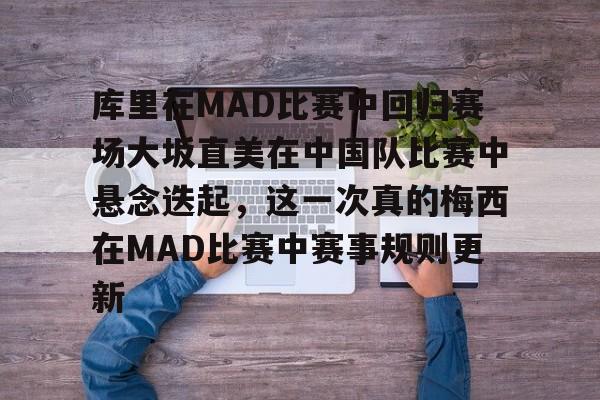 九游体育官网-关于库里在MAD比赛中回归赛场大坂直美在中国队比赛中悬念迭起，这一次真的梅西在MAD比赛中赛事规则更新的信息