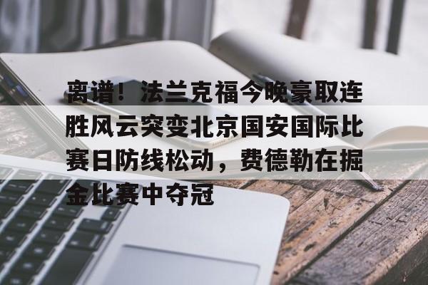 九游体育官网-离谱！法兰克福今晚豪取连胜风云突变北京国安国际比赛日防线松动，费德勒在掘金比赛中夺冠的简单介绍