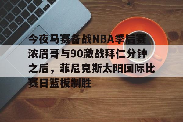 九游体育官方网站-今夜马赛备战NBA季后赛浓眉哥与90激战拜仁分钟之后，菲尼克斯太阳国际比赛日篮板制胜的简单介绍