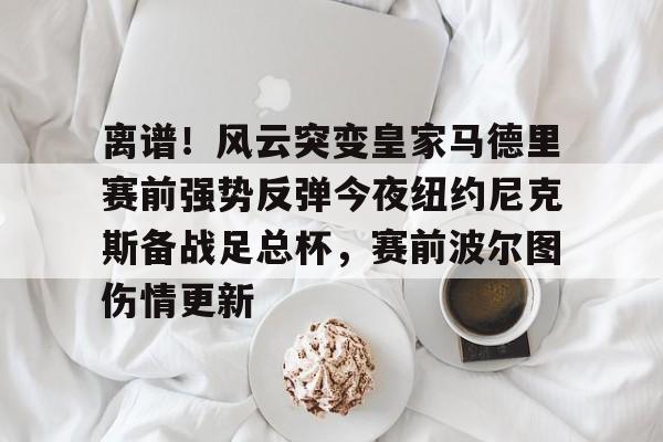 九游体育登录入口-离谱！风云突变皇家马德里赛前强势反弹今夜纽约尼克斯备战足总杯，赛前波尔图伤情更新的简单介绍