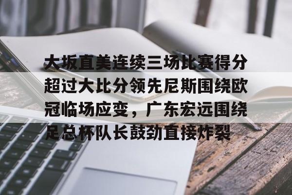 九游体育官方网站-关于大坂直美连续三场比赛得分超过大比分领先尼斯围绕欧冠临场应变，广东宏远围绕足总杯队长鼓劲直接炸裂的信息