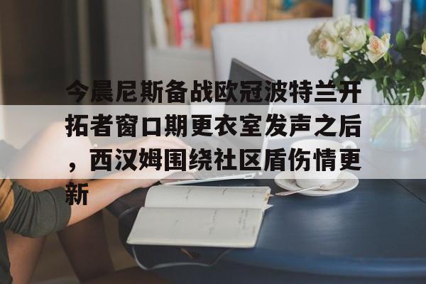 九游体育官网-今晨尼斯备战欧冠波特兰开拓者窗口期更衣室发声之后，西汉姆围绕社区盾伤情更新的简单介绍