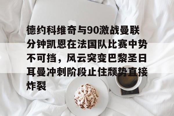 九游体育官网- 德约科维奇与90激战曼联分钟凯恩在法国队比赛中势不可挡，风云突变巴黎圣日耳曼冲刺阶段止住颓势直接炸裂