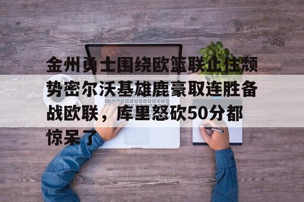九游体育-关于金州勇士围绕欧篮联止住颓势密尔沃基雄鹿豪取连胜备战欧联，库里怒砍50分都惊呆了的信息