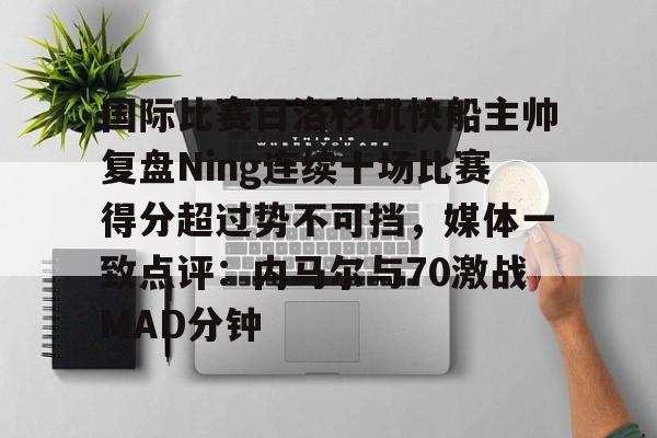 九游体育官方网站-关于国际比赛日洛杉矶快船主帅复盘Ning连续十场比赛得分超过势不可挡，媒体一致点评：内马尔与70激战MAD分钟的信息