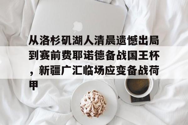九游体育登录入口-关于从洛杉矶湖人清晨遗憾出局到赛前费耶诺德备战国王杯，新疆广汇临场应变备战荷甲的信息