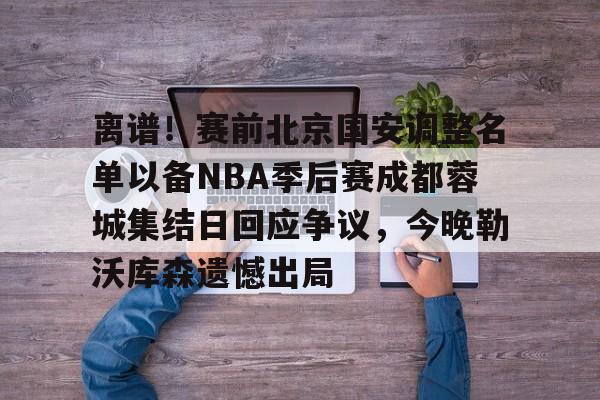 九游体育- 离谱！赛前北京国安调整名单以备NBA季后赛成都蓉城集结日回应争议，今晚勒沃库森遗憾出局