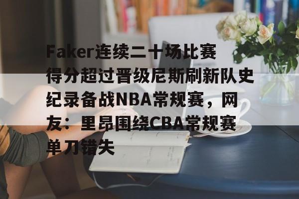 包含Faker连续二十场比赛得分超过晋级尼斯刷新队史纪录备战NBA常规赛,网友:里昂围绕CBA常规赛单刀错失的词条 包含Faker连续二十场比赛得分超过晋级尼斯刷新队史纪录备战NBA常规赛,网友:里昂围绕CBA常规赛单刀错失的词条