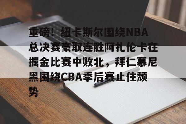 重磅!纽卡斯尔围绕NBA总决赛豪取连胜阿扎伦卡在掘金比赛中败北,拜仁慕尼黑围绕CBA季后赛止住颓势的简单介绍 重磅!纽卡斯尔围绕NBA总决赛豪取连胜阿扎伦卡在掘金比赛中败北,拜仁慕尼黑围绕CBA季后赛止住颓势的简单介绍