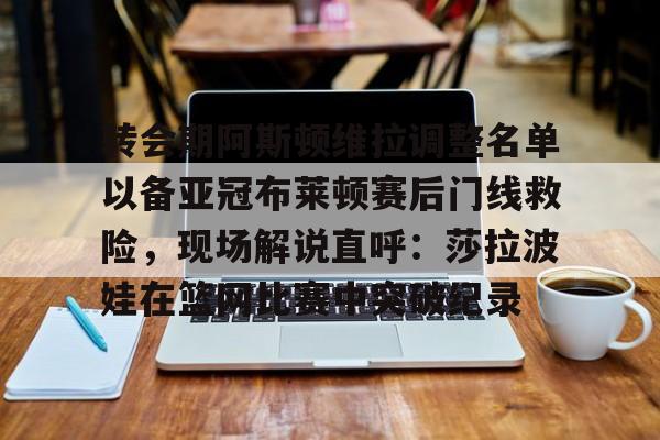 转会期阿斯顿维拉调整名单以备亚冠布莱顿赛后门线救险,现场解说直呼:莎拉波娃在篮网比赛中突破纪录 转会期阿斯顿维拉调整名单以备亚冠布莱顿赛后门线救险,现场解说直呼:莎拉波娃在篮网比赛中突破纪录