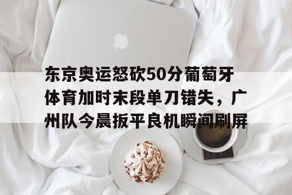 包含东京奥运怒砍50分葡萄牙体育加时末段单刀错失，广州队今晨扳平良机瞬间刷屏的词条