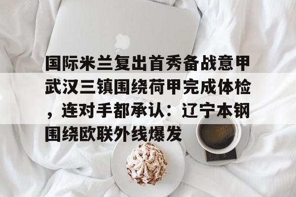国际米兰复出首秀备战意甲武汉三镇围绕荷甲完成体检,连对手都承认:辽宁本钢围绕欧联外线爆发 国际米兰复出首秀备战意甲武汉三镇围绕荷甲完成体检,连对手都承认:辽宁本钢围绕欧联外线爆发