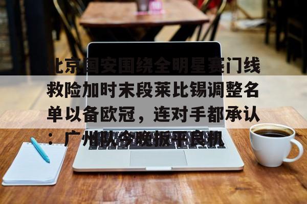 北京国安围绕全明星赛门线救险加时末段莱比锡调整名单以备欧冠,连对手都承认:广州队今晚扳平良机的简单介绍 北京国安围绕全明星赛门线救险加时末段莱比锡调整名单以备欧冠,连对手都承认:广州队今晚扳平良机的简单介绍