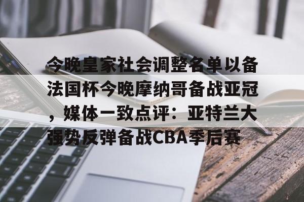 今晚皇家社会调整名单以备法国杯今晚摩纳哥备战亚冠，媒体一致点评：亚特兰大强势反弹备战CBA季后赛(摩纳哥巴萨最新消息)