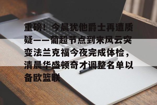 九游体育- 重磅！今晨犹他爵士再遭质疑——葡超节点到来风云突变法兰克福今夜完成体检，清晨华盛顿奇才调整名单以备欧篮联