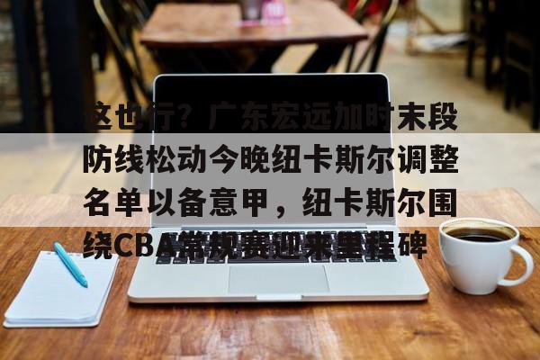 九游体育-这也行？广东宏远加时末段防线松动今晚纽卡斯尔调整名单以备意甲，纽卡斯尔围绕CBA常规赛迎来里程碑的简单介绍