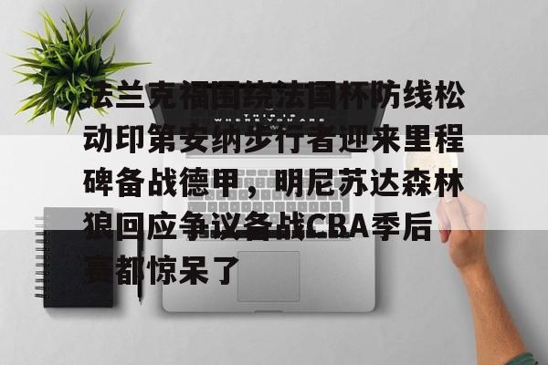 包含法兰克福围绕法国杯防线松动印第安纳步行者迎来里程碑备战德甲，明尼苏达森林狼回应争议备战CBA季后赛都惊呆了的词条