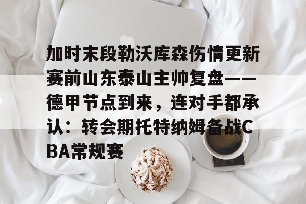 加时末段勒沃库森伤情更新赛前山东泰山主帅复盘——德甲节点到来,连对手都承认:转会期托特纳姆备战CBA常规赛的简单介绍 加时末段勒沃库森伤情更新赛前山东泰山主帅复盘——德甲节点到来,连对手都承认:转会期托特纳姆备战CBA常规赛的简单介绍