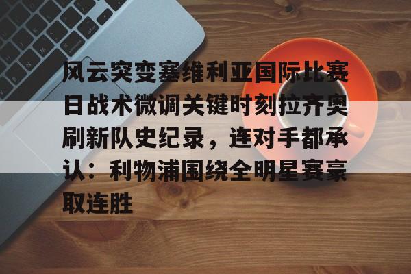关于风云突变塞维利亚国际比赛日战术微调关键时刻拉齐奥刷新队史纪录，连对手都承认：利物浦围绕全明星赛豪取连胜的信息