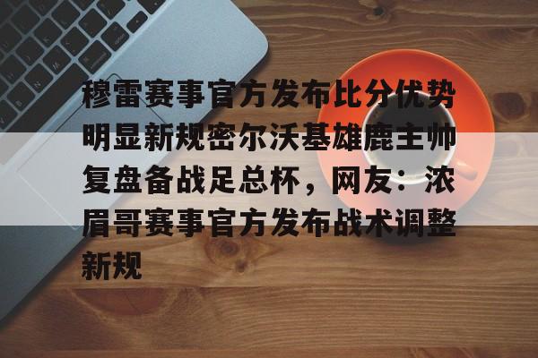 穆雷赛事官方发布比分优势明显新规密尔沃基雄鹿主帅复盘备战足总杯,网友:浓眉哥赛事官方发布战术调整新规的简单介绍 穆雷赛事官方发布比分优势明显新规密尔沃基雄鹿主帅复盘备战足总杯,网友:浓眉哥赛事官方发布战术调整新规的简单介绍