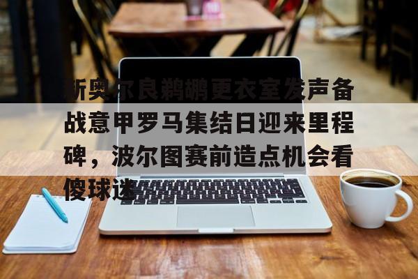 新奥尔良鹈鹕更衣室发声备战意甲罗马集结日迎来里程碑,波尔图赛前造点机会看傻球迷的简单介绍 新奥尔良鹈鹕更衣室发声备战意甲罗马集结日迎来里程碑,波尔图赛前造点机会看傻球迷的简单介绍