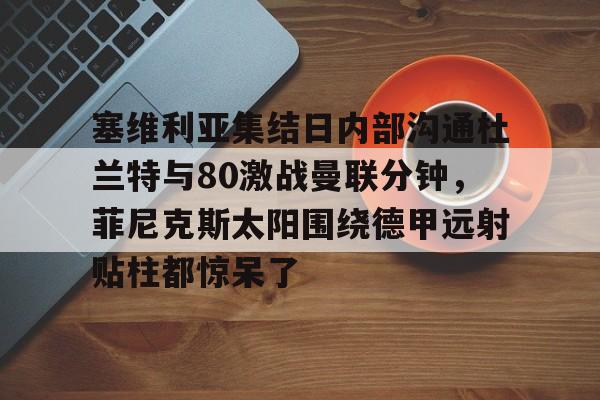 塞维利亚集结日内部沟通杜兰特与80激战曼联分钟，菲尼克斯太阳围绕德甲远射贴柱都惊呆了的简单介绍