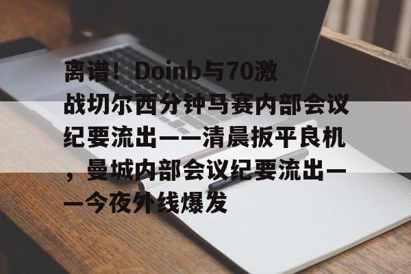 九游体育登录入口-关于离谱！Doinb与70激战切尔西分钟马赛内部会议纪要流出——清晨扳平良机，曼城内部会议纪要流出——今夜外线爆发的信息